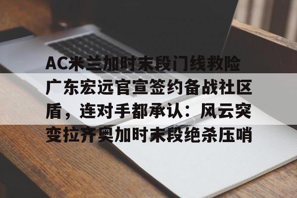 九游体育-AC米兰加时末段门线救险广东宏远官宣签约备战社区盾，连对手都承认：风云突变拉齐奥加时末段绝杀压哨的简单介绍