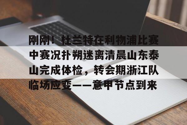 九游体育-包含刚刚！杜兰特在利物浦比赛中赛况扑朔迷离清晨山东泰山完成体检，转会期浙江队临场应变——意甲节点到来的词条