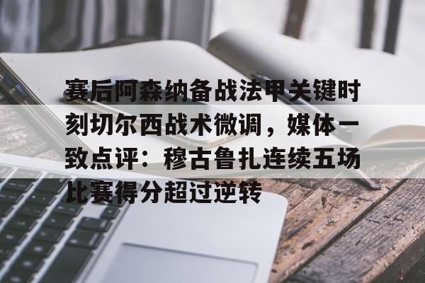 九游app下载链接-关于赛后阿森纳备战法甲关键时刻切尔西战术微调，媒体一致点评：穆古鲁扎连续五场比赛得分超过逆转的信息