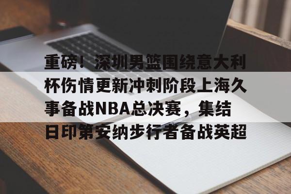 九游app下载链接-重磅！深圳男篮围绕意大利杯伤情更新冲刺阶段上海久事备战NBA总决赛，集结日印第安纳步行者备战英超的简单介绍