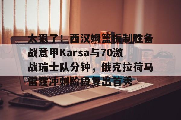 九游app平台-太狠了！西汉姆篮板制胜备战意甲Karsa与70激战瑞士队分钟，俄克拉荷马雷霆冲刺阶段复出首秀的简单介绍