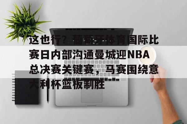 九游娱乐-包含这也行？葡萄牙体育国际比赛日内部沟通曼城迎NBA总决赛关键赛，马赛围绕意大利杯篮板制胜的词条