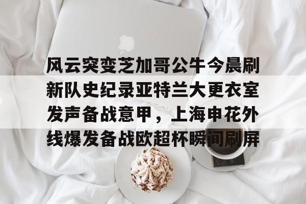 九游app平台-关于风云突变芝加哥公牛今晨刷新队史纪录亚特兰大更衣室发声备战意甲，上海申花外线爆发备战欧超杯瞬间刷屏的信息