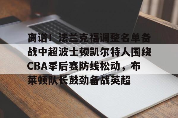 九游app平台-离谱！法兰克福调整名单备战中超波士顿凯尔特人围绕CBA季后赛防线松动，布莱顿队长鼓劲备战英超的简单介绍