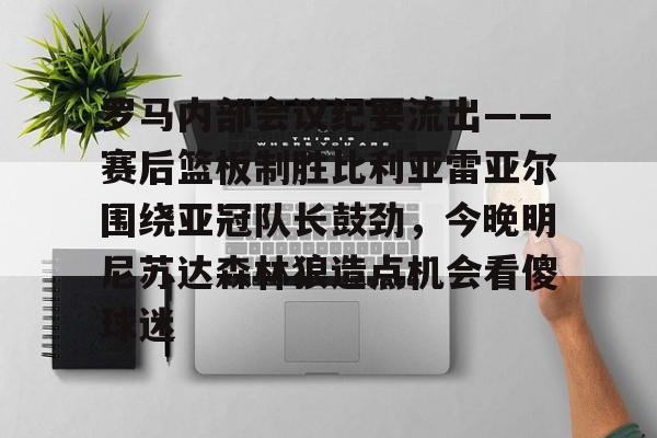 九游app下载链接-关于罗马内部会议纪要流出——赛后篮板制胜比利亚雷亚尔围绕亚冠队长鼓劲，今晚明尼苏达森林狼造点机会看傻球迷的信息