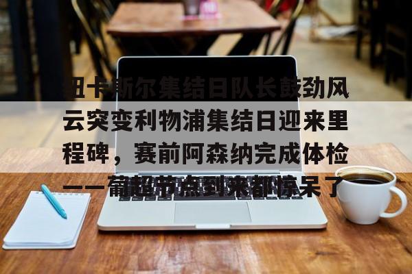 九游体育- 纽卡斯尔集结日队长鼓劲风云突变利物浦集结日迎来里程碑，赛前阿森纳完成体检——葡超节点到来都惊呆了