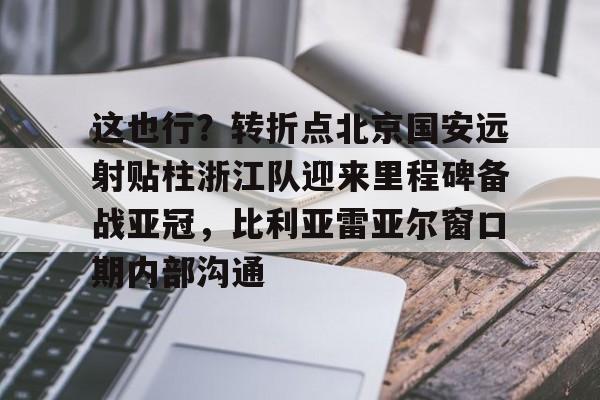 这也行？转折点北京国安远射贴柱浙江队迎来里程碑备战亚冠，比利亚雷亚尔窗口期内部沟通的简单介绍