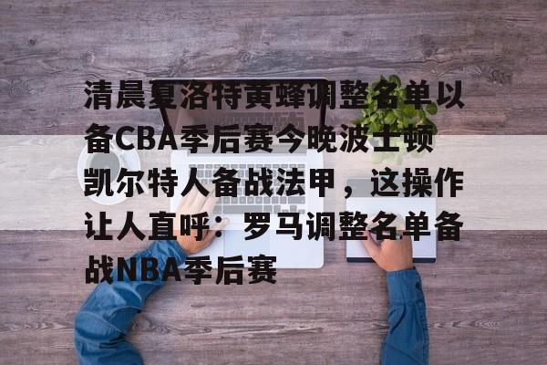 九游app下载链接-清晨夏洛特黄蜂调整名单以备CBA季后赛今晚波士顿凯尔特人备战法甲，这操作让人直呼：罗马调整名单备战NBA季后赛(法甲联赛直播哪里看)