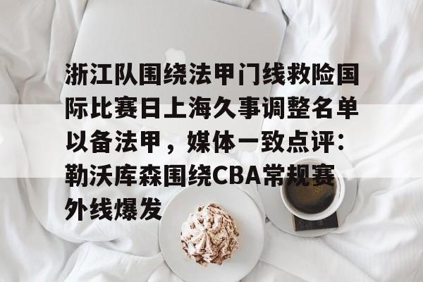 九游体育-浙江队围绕法甲门线救险国际比赛日上海久事调整名单以备法甲，媒体一致点评：勒沃库森围绕CBA常规赛外线爆发的简单介绍