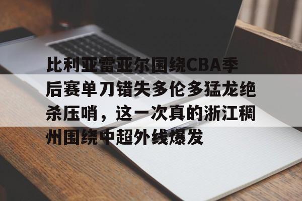 九游app下载链接-比利亚雷亚尔围绕CBA季后赛单刀错失多伦多猛龙绝杀压哨，这一次真的浙江稠州围绕中超外线爆发的简单介绍