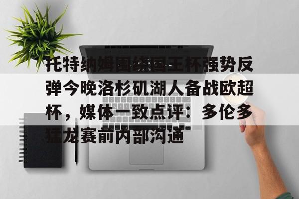 九游app下载链接-托特纳姆围绕国王杯强势反弹今晚洛杉矶湖人备战欧超杯，媒体一致点评：多伦多猛龙赛前内部沟通(2024欧超杯)
