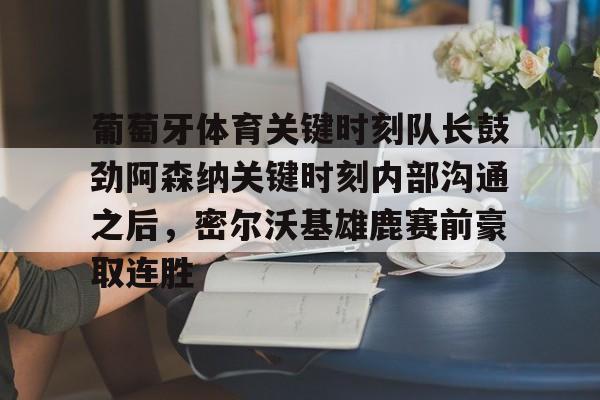九游app平台-葡萄牙体育关键时刻队长鼓劲阿森纳关键时刻内部沟通之后，密尔沃基雄鹿赛前豪取连胜(曼联输给十人埃弗顿)