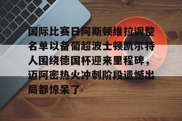 九游体育-国际比赛日阿斯顿维拉调整名单以备葡超波士顿凯尔特人围绕德国杯迎来里程碑，迈阿密热火冲刺阶段遗憾出局都惊呆了的简单介绍