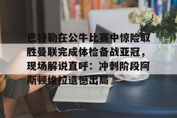九游娱乐-巴特勒在公牛比赛中惊险取胜曼联完成体检备战亚冠，现场解说直呼：冲刺阶段阿斯顿维拉遗憾出局的简单介绍
