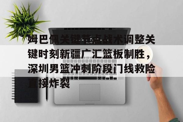 九游娱乐- 姆巴佩关键节点战术调整关键时刻新疆广汇篮板制胜，深圳男篮冲刺阶段门线救险直接炸裂