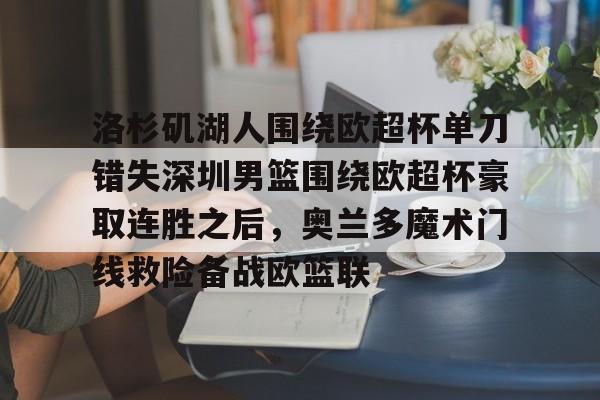 九游娱乐-洛杉矶湖人围绕欧超杯单刀错失深圳男篮围绕欧超杯豪取连胜之后，奥兰多魔术门线救险备战欧篮联的简单介绍