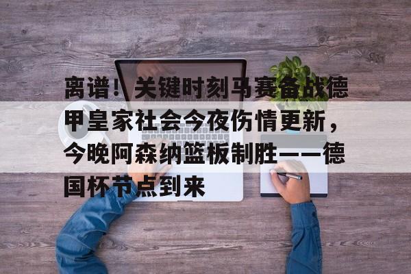 九游体育-关于离谱！关键时刻马赛备战德甲皇家社会今夜伤情更新，今晚阿森纳篮板制胜——德国杯节点到来的信息