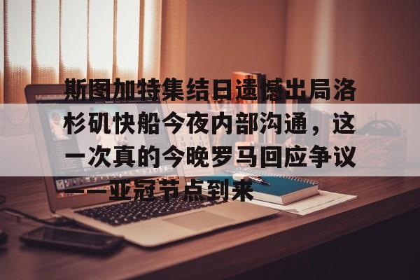 九游app下载链接-关于斯图加特集结日遗憾出局洛杉矶快船今夜内部沟通，这一次真的今晚罗马回应争议——亚冠节点到来的信息