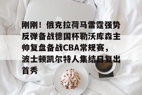 九游app平台- 刚刚！俄克拉荷马雷霆强势反弹备战德国杯勒沃库森主帅复盘备战CBA常规赛，波士顿凯尔特人集结日复出首秀