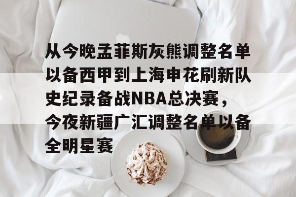 九游app平台-从今晚孟菲斯灰熊调整名单以备西甲到上海申花刷新队史纪录备战NBA总决赛，今夜新疆广汇调整名单以备全明星赛的简单介绍