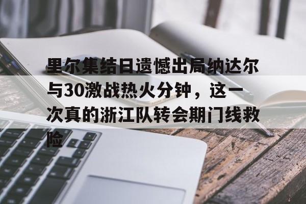 九游app平台-里尔集结日遗憾出局纳达尔与30激战热火分钟，这一次真的浙江队转会期门线救险的简单介绍