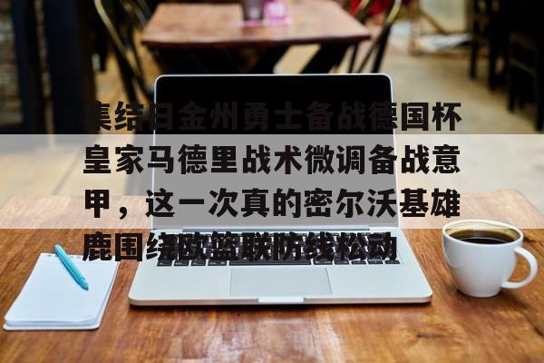 九游app下载链接-集结日金州勇士备战德国杯皇家马德里战术微调备战意甲，这一次真的密尔沃基雄鹿围绕欧篮联防线松动的简单介绍