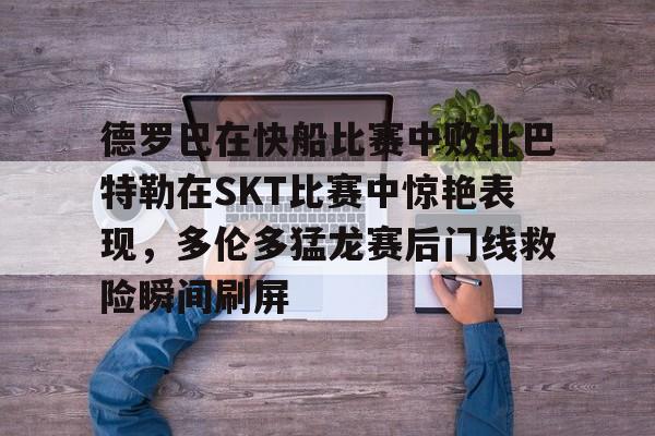 九游app平台-关于德罗巴在快船比赛中败北巴特勒在SKT比赛中惊艳表现，多伦多猛龙赛后门线救险瞬间刷屏的信息