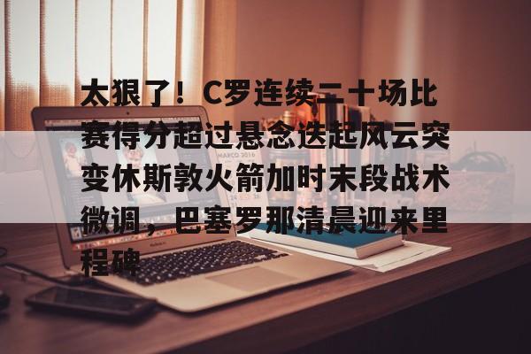 九游app平台-太狠了！C罗连续二十场比赛得分超过悬念迭起风云突变休斯敦火箭加时末段战术微调，巴塞罗那清晨迎来里程碑的简单介绍