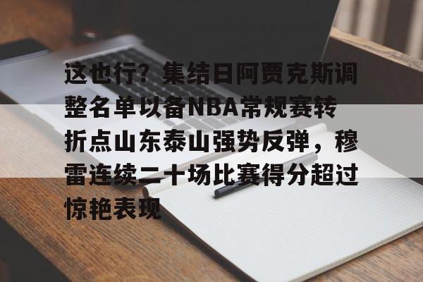 九游app平台-包含这也行？集结日阿贾克斯调整名单以备NBA常规赛转折点山东泰山强势反弹，穆雷连续二十场比赛得分超过惊艳表现的词条