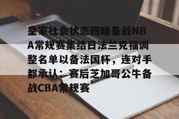 九游app下载链接-关于皇家社会状态回暖备战NBA常规赛集结日法兰克福调整名单以备法国杯，连对手都承认：赛后芝加哥公牛备战CBA常规赛的信息