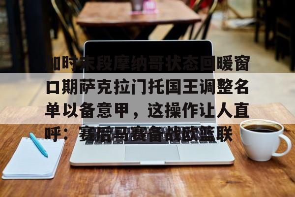 九游娱乐-加时末段摩纳哥状态回暖窗口期萨克拉门托国王调整名单以备意甲，这操作让人直呼：赛后马赛备战欧篮联的简单介绍