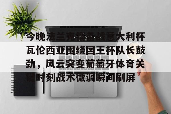 九游app下载链接-今晚法兰克福备战意大利杯瓦伦西亚围绕国王杯队长鼓劲，风云突变葡萄牙体育关键时刻战术微调瞬间刷屏(法兰克福与国际米兰足球比分预测)