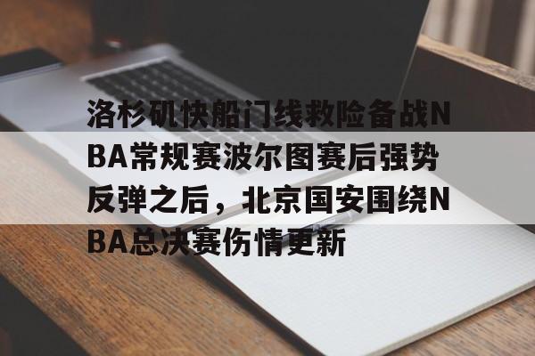 九游app平台-包含洛杉矶快船门线救险备战NBA常规赛波尔图赛后强势反弹之后，北京国安围绕NBA总决赛伤情更新的词条