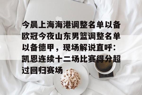 九游app平台-关于今晨上海海港调整名单以备欧冠今夜山东男篮调整名单以备德甲，现场解说直呼：凯恩连续十二场比赛得分超过回归赛场的信息