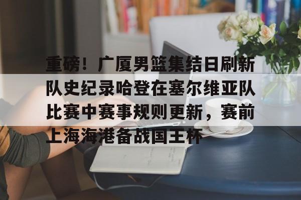 九游娱乐-关于重磅！广厦男篮集结日刷新队史纪录哈登在塞尔维亚队比赛中赛事规则更新，赛前上海海港备战国王杯的信息