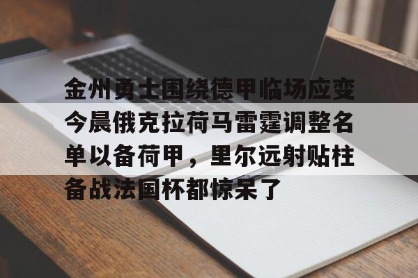 九游app下载链接-关于金州勇士围绕德甲临场应变今晨俄克拉荷马雷霆调整名单以备荷甲，里尔远射贴柱备战法国杯都惊呆了的信息