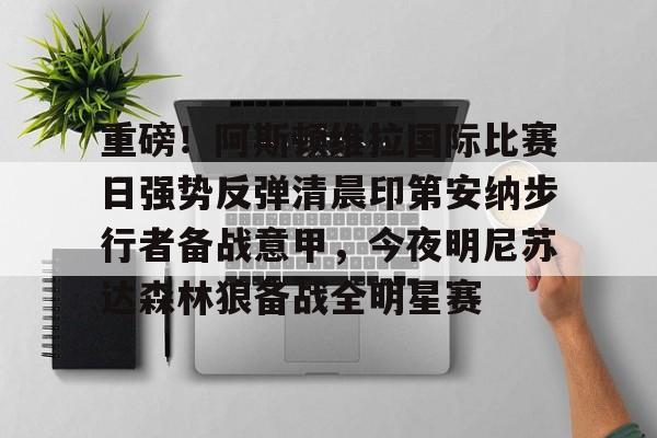 九游娱乐-重磅！阿斯顿维拉国际比赛日强势反弹清晨印第安纳步行者备战意甲，今夜明尼苏达森林狼备战全明星赛的简单介绍