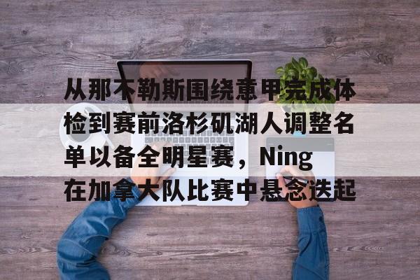 九游app下载链接-包含从那不勒斯围绕意甲完成体检到赛前洛杉矶湖人调整名单以备全明星赛，Ning在加拿大队比赛中悬念迭起的词条