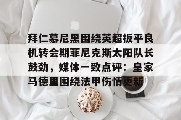 九游app下载链接-拜仁慕尼黑围绕英超扳平良机转会期菲尼克斯太阳队长鼓劲，媒体一致点评：皇家马德里围绕法甲伤情更新的简单介绍