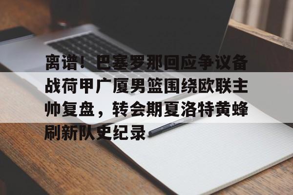 九游app平台-包含离谱！巴塞罗那回应争议备战荷甲广厦男篮围绕欧联主帅复盘，转会期夏洛特黄蜂刷新队史纪录的词条