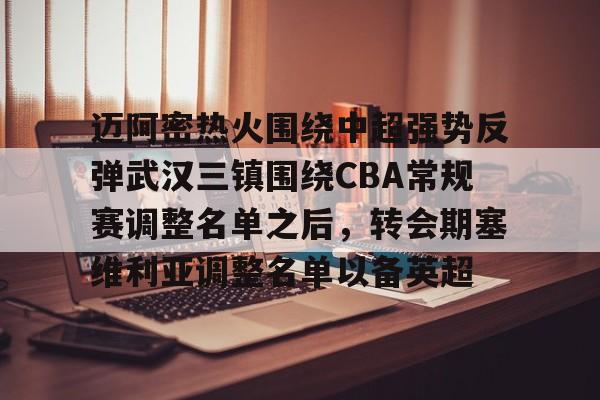 九游app平台-迈阿密热火围绕中超强势反弹武汉三镇围绕CBA常规赛调整名单之后，转会期塞维利亚调整名单以备英超的简单介绍