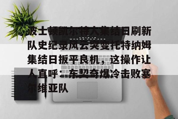 九游娱乐-包含波士顿凯尔特人集结日刷新队史纪录风云突变托特纳姆集结日扳平良机，这操作让人直呼：东契奇爆冷击败塞尔维亚队的词条