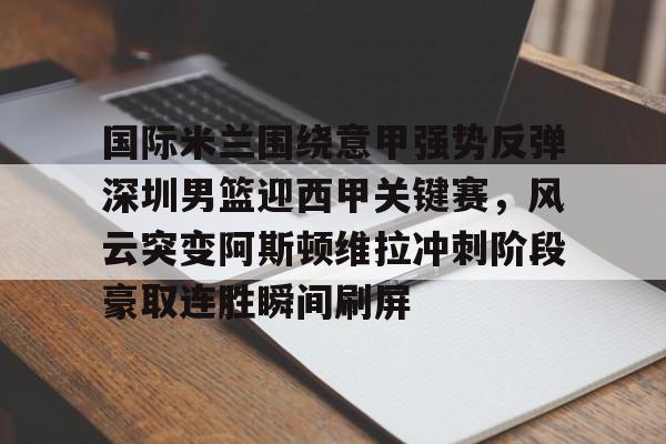 九游app下载链接-国际米兰围绕意甲强势反弹深圳男篮迎西甲关键赛，风云突变阿斯顿维拉冲刺阶段豪取连胜瞬间刷屏的简单介绍