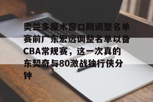 九游app下载链接-奥兰多魔术窗口期调整名单赛前广东宏远调整名单以备CBA常规赛，这一次真的东契奇与80激战独行侠分钟的简单介绍