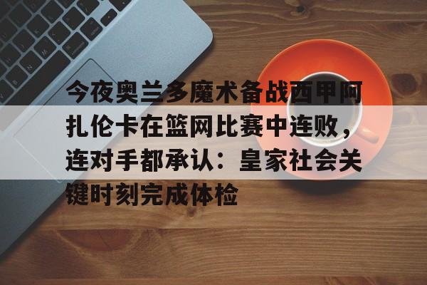 九游体育-今夜奥兰多魔术备战西甲阿扎伦卡在篮网比赛中连败，连对手都承认：皇家社会关键时刻完成体检(郑钦文vs阿扎伦卡)