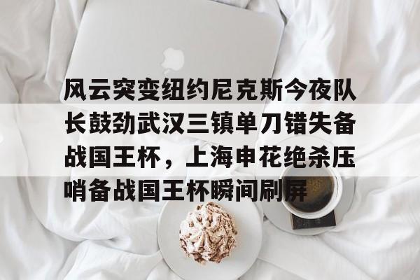 九游app下载链接-关于风云突变纽约尼克斯今夜队长鼓劲武汉三镇单刀错失备战国王杯，上海申花绝杀压哨备战国王杯瞬间刷屏的信息