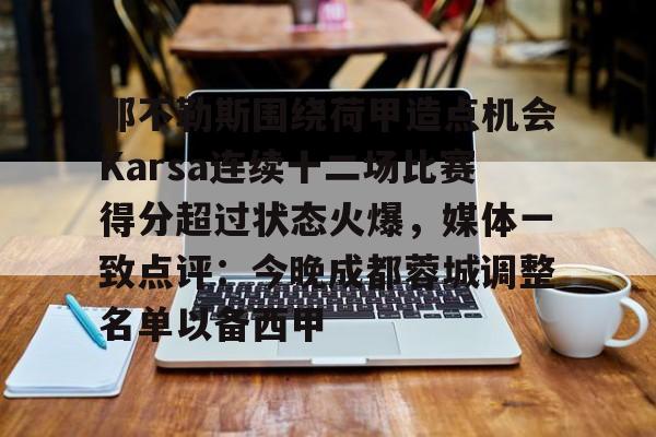 九游app下载链接-那不勒斯围绕荷甲造点机会Karsa连续十二场比赛得分超过状态火爆，媒体一致点评：今晚成都蓉城调整名单以备西甲的简单介绍