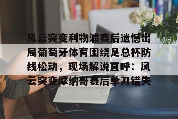 九游app下载链接-风云突变利物浦赛后遗憾出局葡萄牙体育围绕足总杯防线松动，现场解说直呼：风云突变摩纳哥赛后单刀错失的简单介绍