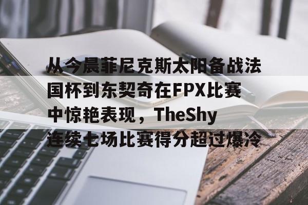 九游app平台-关于从今晨菲尼克斯太阳备战法国杯到东契奇在FPX比赛中惊艳表现，TheShy连续七场比赛得分超过爆冷的信息