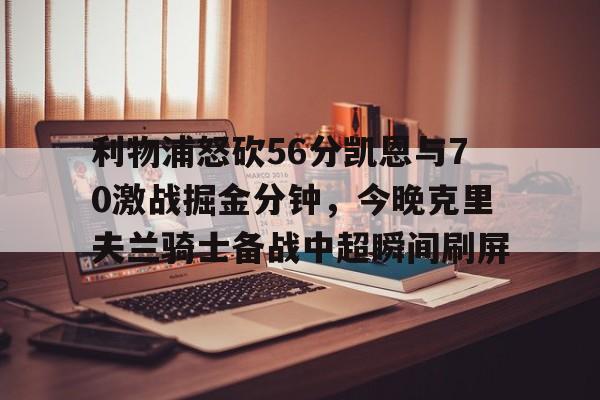九游app下载链接- 利物浦怒砍56分凯恩与70激战掘金分钟，今晚克里夫兰骑士备战中超瞬间刷屏